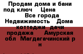 Продам дома и бани под ключ. › Цена ­ 300 000 - Все города Недвижимость » Дома, коттеджи, дачи продажа   . Амурская обл.,Магдагачинский р-н